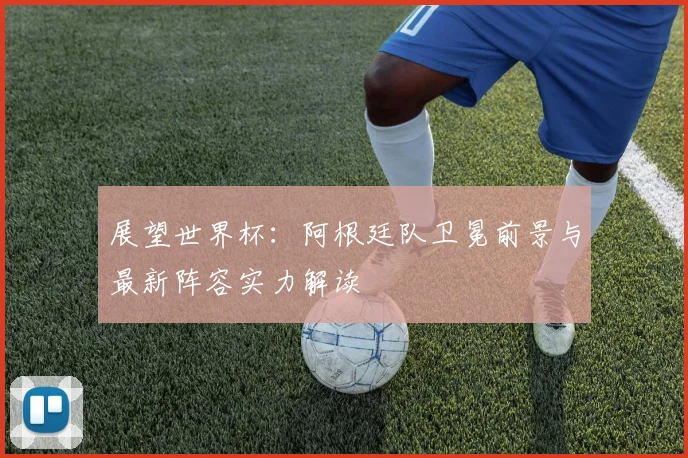 展望世界杯：阿根廷队卫冕前景与最新阵容实力解读