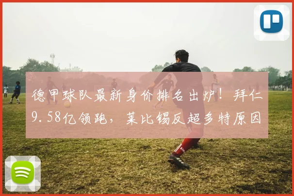 德甲球队最新身价排名出炉！拜仁9.58亿领跑，莱比锡反超多特原因解析