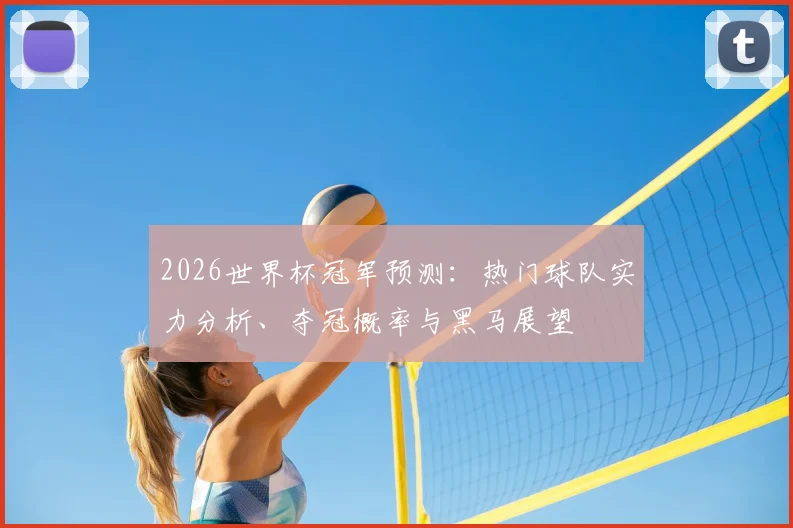 2026世界杯冠军预测：热门球队实力分析、夺冠概率与黑马展望