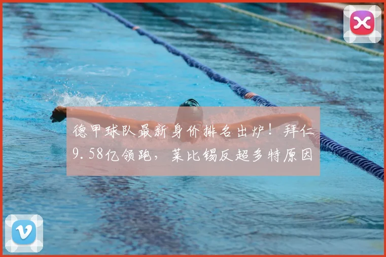 德甲球队最新身价排名出炉！拜仁9.58亿领跑，莱比锡反超多特原因解析