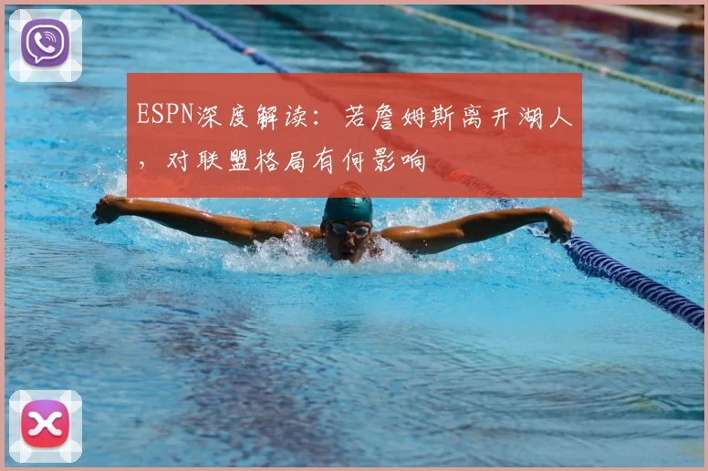 ESPN深度解读：若詹姆斯离开湖人，对联盟格局有何影响