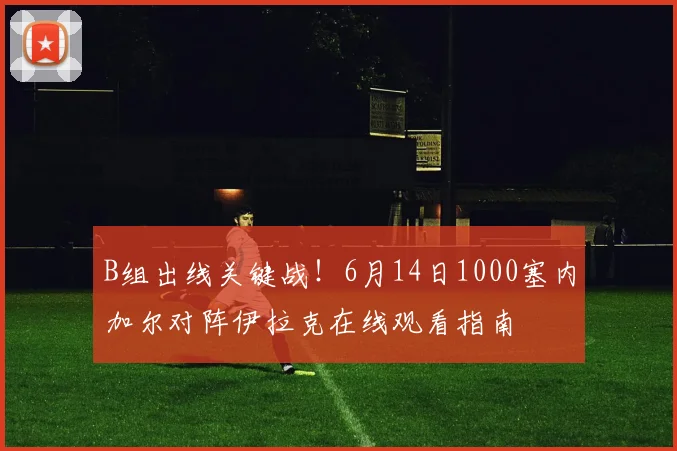 B组出线关键战！6月14日1000塞内加尔对阵伊拉克在线观看指南