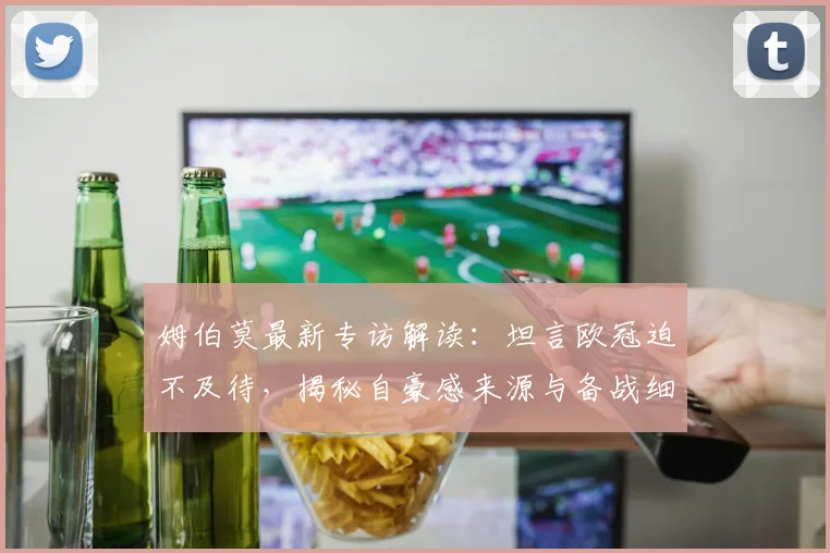 姆伯莫最新专访解读：坦言欧冠迫不及待，揭秘自豪感来源与备战细节