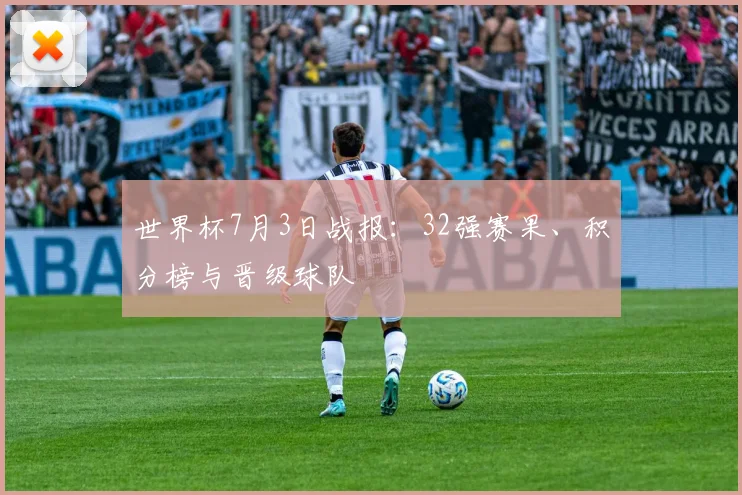 世界杯7月3日战报：32强赛果、积分榜与晋级球队