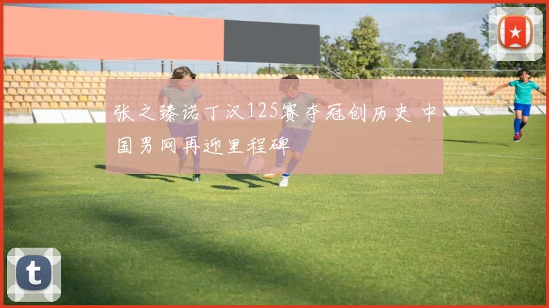 张之臻诺丁汉125赛夺冠创历史 中国男网再迎里程碑