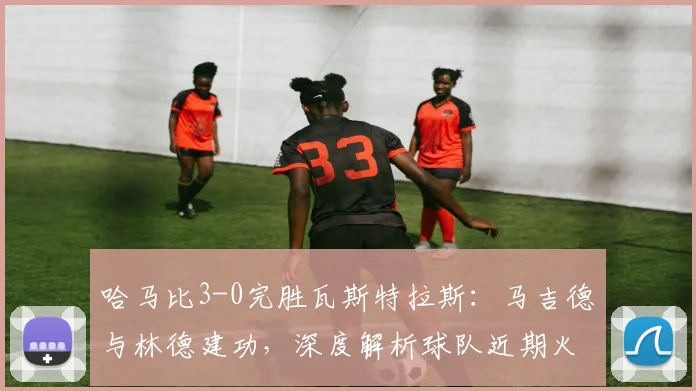 哈马比3-0完胜瓦斯特拉斯：马吉德与林德建功，深度解析球队近期火热状态