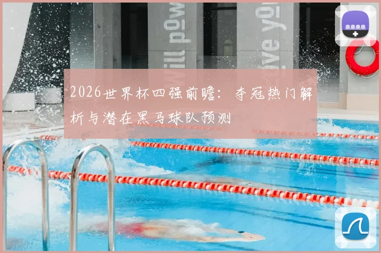 2026世界杯四强前瞻：夺冠热门解析与潜在黑马球队预测