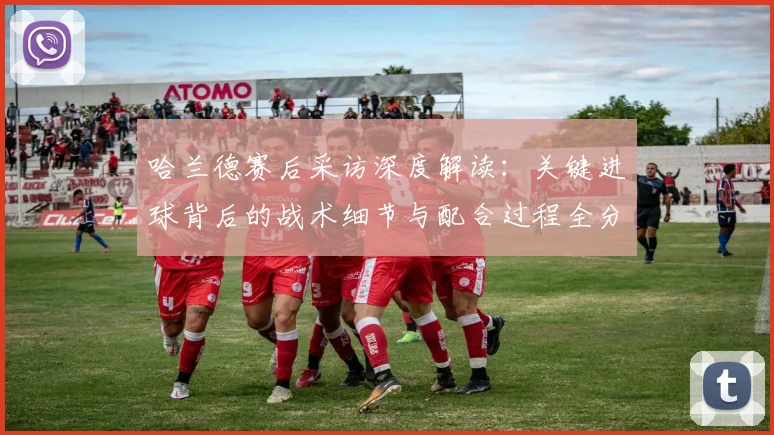 哈兰德赛后采访深度解读：关键进球背后的战术细节与配合过程全分析