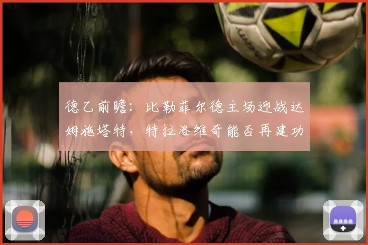 德乙前瞻：比勒菲尔德主场迎战达姆施塔特，特拉洛维奇能否再建功？比分预测与战术解析