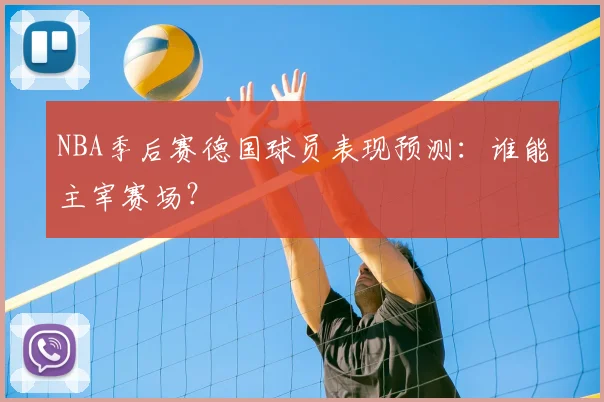 NBA季后赛德国球员表现预测：谁能主宰赛场？