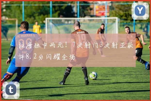 拉唐独中两元！7次射门3次射正获评8.2分闪耀全场