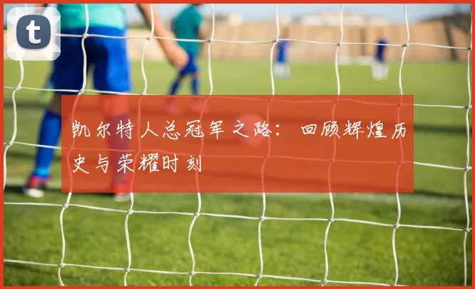 凯尔特人总冠军之路：回顾辉煌历史与荣耀时刻