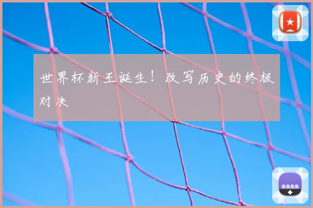 世界杯新王诞生！改写历史的终极对决